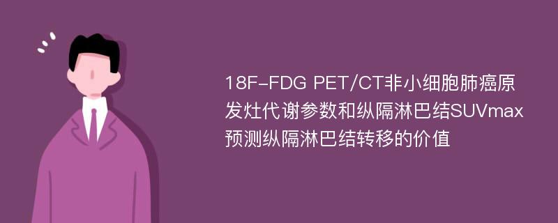 18F-FDG PET/CT非小细胞肺癌原发灶代谢参数和纵隔淋巴结SUVmax预测纵隔淋巴结转移的价值