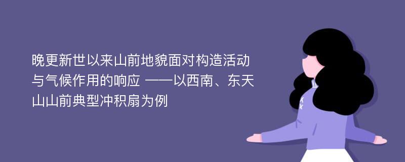 晚更新世以来山前地貌面对构造活动与气候作用的响应 ——以西南、东天山山前典型冲积扇为例