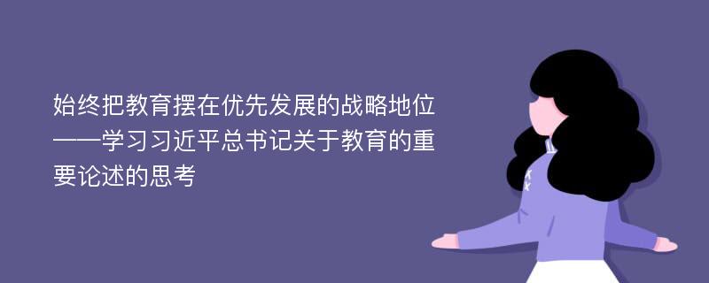 始终把教育摆在优先发展的战略地位——学习习近平总书记关于教育的重要论述的思考