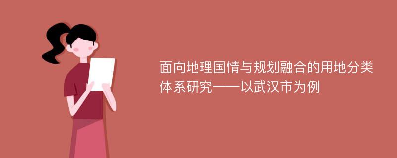 面向地理国情与规划融合的用地分类体系研究——以武汉市为例