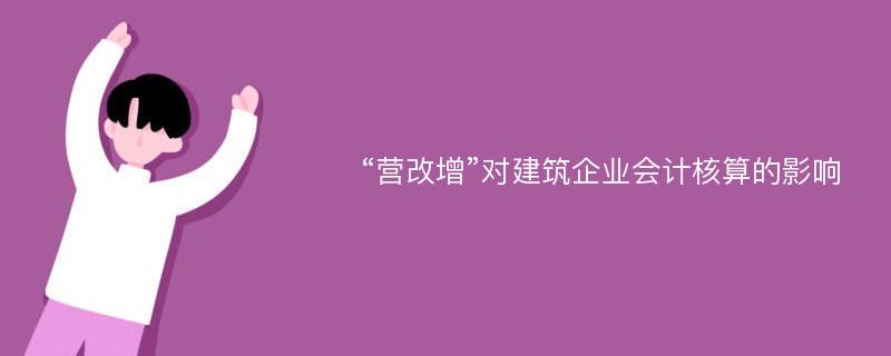 “营改增”对建筑企业会计核算的影响