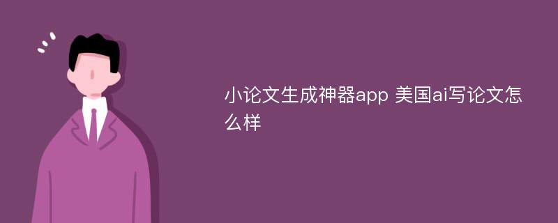 小论文生成神器app 美国ai写论文怎么样