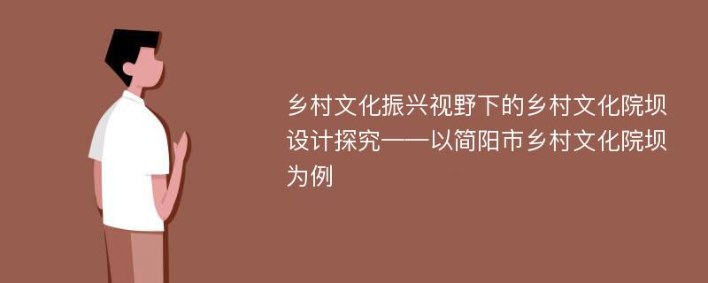 乡村文化振兴视野下的乡村文化院坝设计探究——以简阳市乡村文化院坝为例