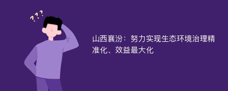 山西襄汾：努力实现生态环境治理精准化、效益最大化