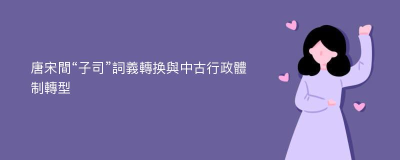 唐宋間“子司”詞義轉换與中古行政體制轉型