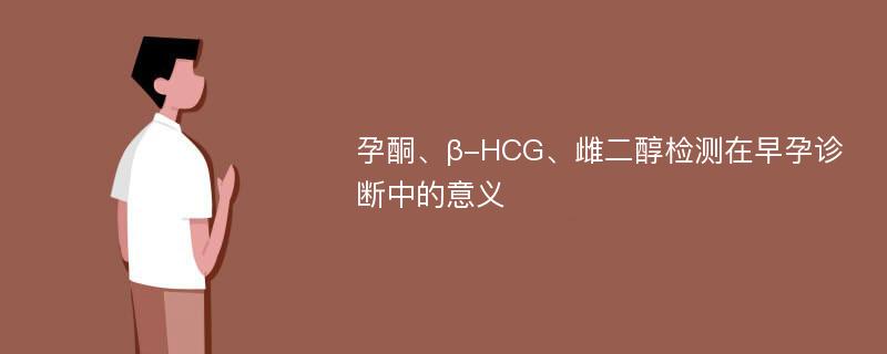 孕酮、β-HCG、雌二醇检测在早孕诊断中的意义