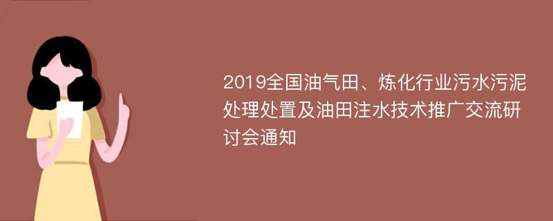 2019全国油气田、炼化行业污水污泥处理处置及油田注水技术推广交流研讨会通知