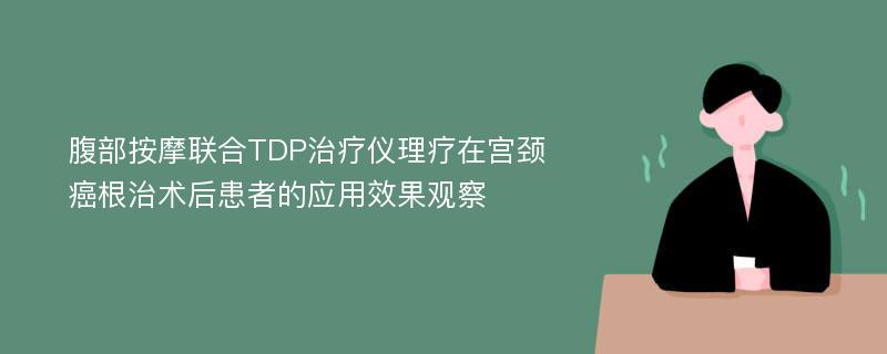 腹部按摩联合TDP治疗仪理疗在宫颈癌根治术后患者的应用效果观察