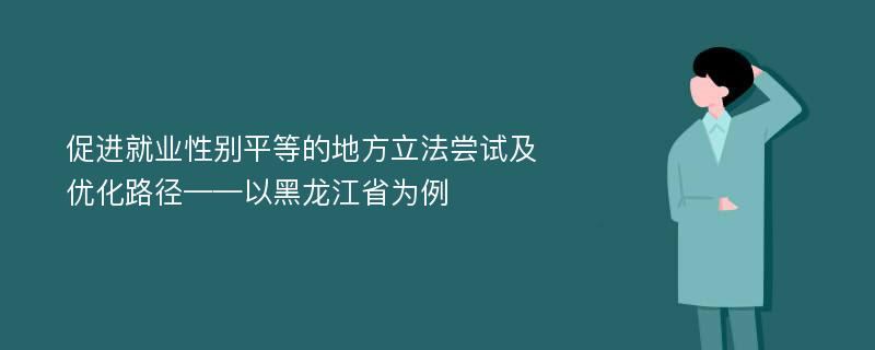 促进就业性别平等的地方立法尝试及优化路径——以黑龙江省为例