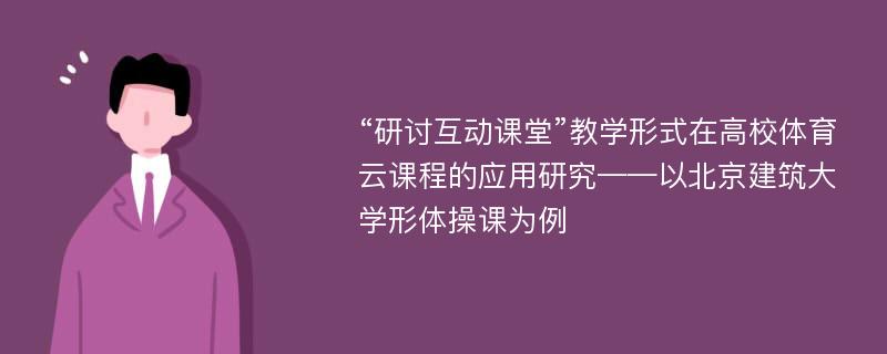 “研讨互动课堂”教学形式在高校体育云课程的应用研究——以北京建筑大学形体操课为例