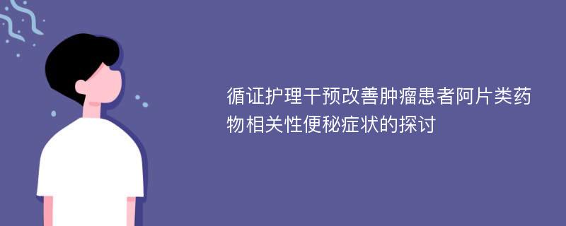 循证护理干预改善肿瘤患者阿片类药物相关性便秘症状的探讨