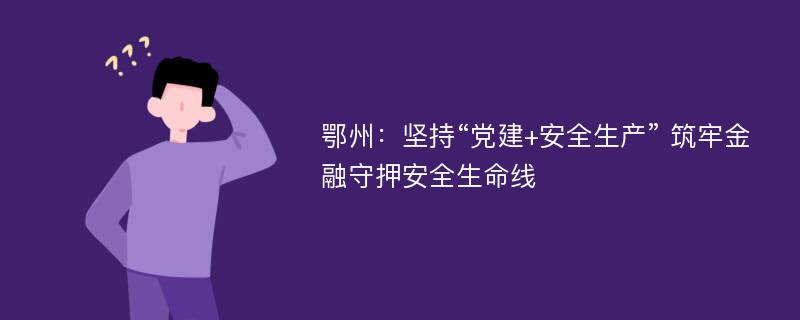 鄂州：坚持“党建+安全生产” 筑牢金融守押安全生命线