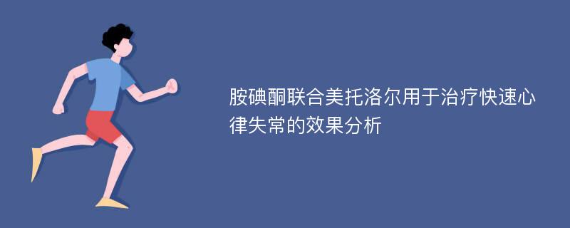 胺碘酮联合美托洛尔用于治疗快速心律失常的效果分析