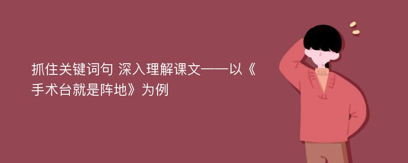 抓住关键词句 深入理解课文——以《手术台就是阵地》为例