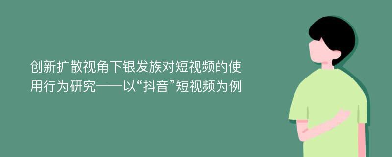 创新扩散视角下银发族对短视频的使用行为研究——以“抖音”短视频为例