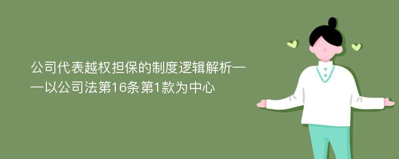 公司代表越权担保的制度逻辑解析——以公司法第16条第1款为中心