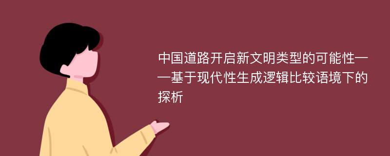 中国道路开启新文明类型的可能性——基于现代性生成逻辑比较语境下的探析