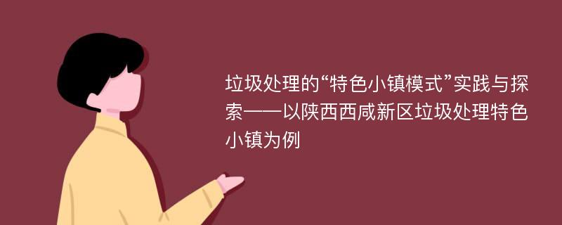 垃圾处理的“特色小镇模式”实践与探索——以陕西西咸新区垃圾处理特色小镇为例