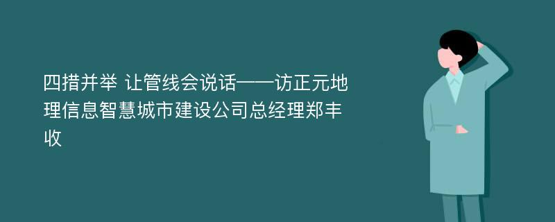 四措并举 让管线会说话——访正元地理信息智慧城市建设公司总经理郑丰收