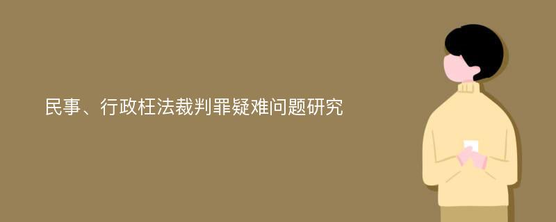 民事、行政枉法裁判罪疑难问题研究