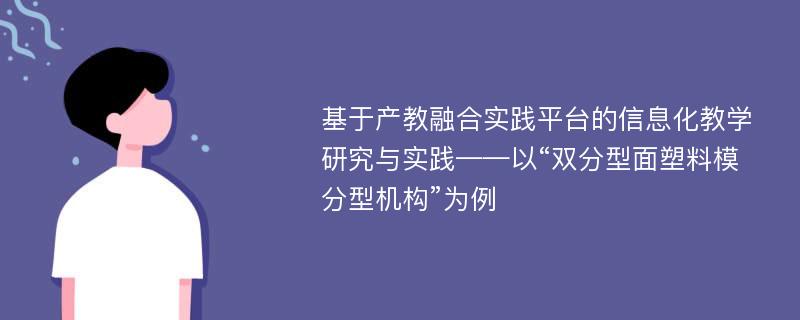 基于产教融合实践平台的信息化教学研究与实践——以“双分型面塑料模分型机构”为例