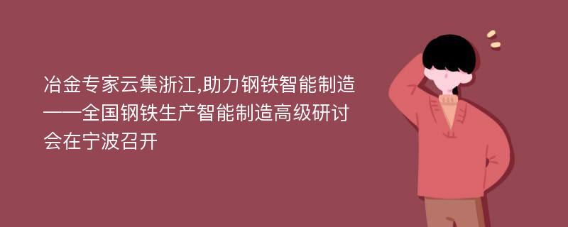 冶金专家云集浙江,助力钢铁智能制造——全国钢铁生产智能制造高级研讨会在宁波召开