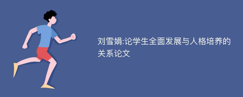 刘雪娟:论学生全面发展与人格培养的关系论文