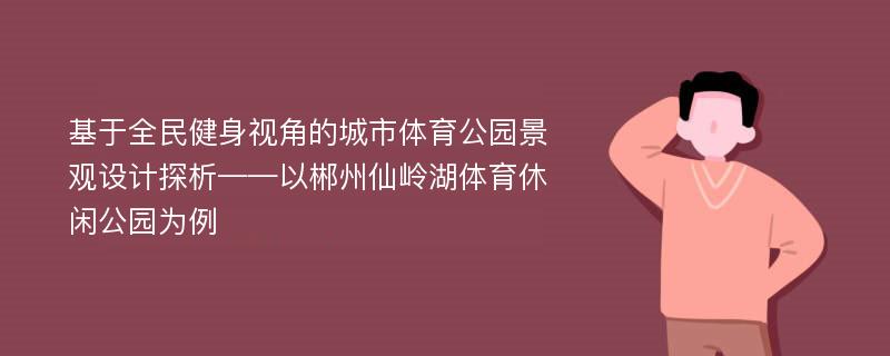 基于全民健身视角的城市体育公园景观设计探析——以郴州仙岭湖体育休闲公园为例