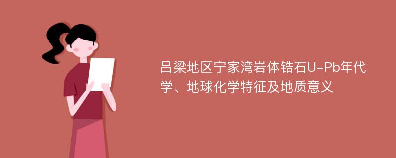 吕梁地区宁家湾岩体锆石U-Pb年代学、地球化学特征及地质意义