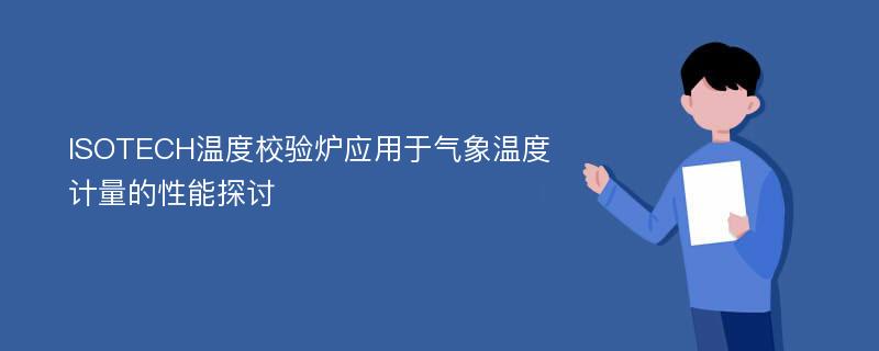 ISOTECH温度校验炉应用于气象温度计量的性能探讨