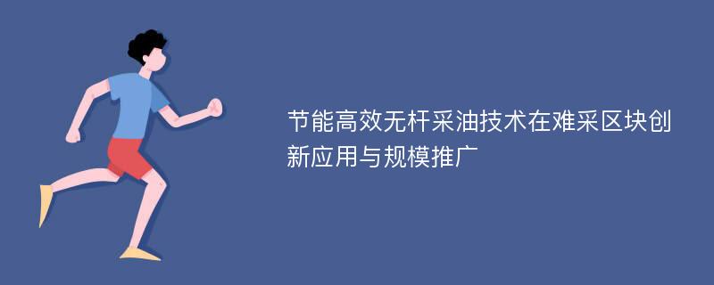 节能高效无杆采油技术在难采区块创新应用与规模推广