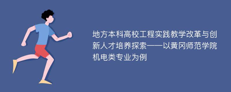 地方本科高校工程实践教学改革与创新人才培养探索——以黄冈师范学院机电类专业为例