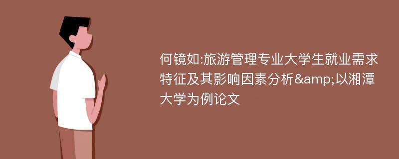 何镜如:旅游管理专业大学生就业需求特征及其影响因素分析&以湘潭大学为例论文