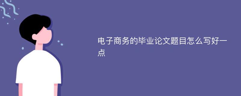 电子商务的毕业论文题目怎么写好一点