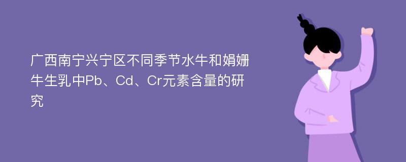 广西南宁兴宁区不同季节水牛和娟姗牛生乳中Pb、Cd、Cr元素含量的研究