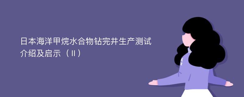 日本海洋甲烷水合物钻完井生产测试介绍及启示（Ⅱ）