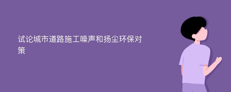 试论城市道路施工噪声和扬尘环保对策