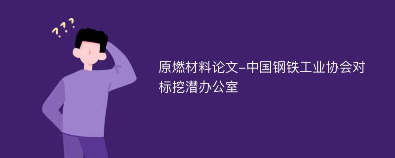 原燃材料论文-中国钢铁工业协会对标挖潜办公室