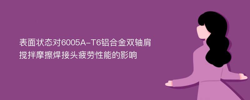 表面状态对6005A-T6铝合金双轴肩搅拌摩擦焊接头疲劳性能的影响