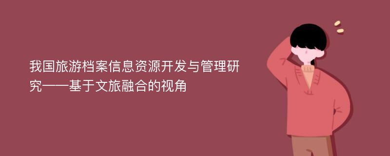 我国旅游档案信息资源开发与管理研究——基于文旅融合的视角