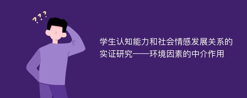 学生认知能力和社会情感发展关系的实证研究——环境因素的中介作用