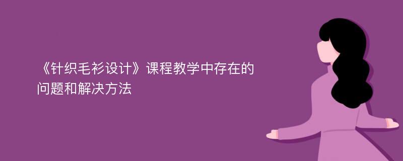 《针织毛衫设计》课程教学中存在的问题和解决方法