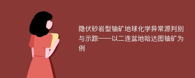 隐伏砂岩型铀矿地球化学异常源判别与示踪——以二连盆地哈达图铀矿为例