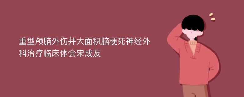 重型颅脑外伤并大面积脑梗死神经外科治疗临床体会宋成友