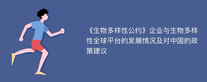 《生物多样性公约》企业与生物多样性全球平台的发展情况及对中国的政策建议