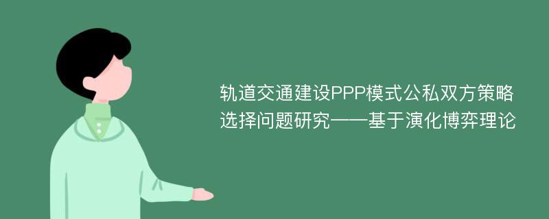 轨道交通建设PPP模式公私双方策略选择问题研究——基于演化博弈理论