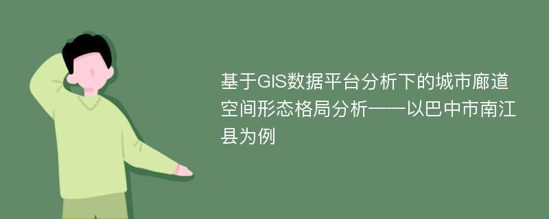 基于GIS数据平台分析下的城市廊道空间形态格局分析——以巴中市南江县为例