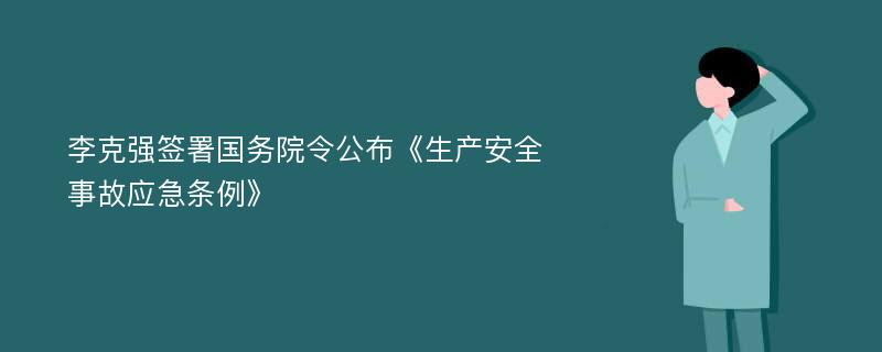 李克强签署国务院令公布《生产安全事故应急条例》