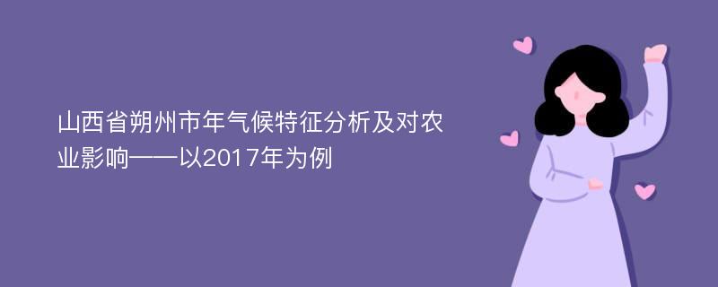 山西省朔州市年气候特征分析及对农业影响——以2017年为例