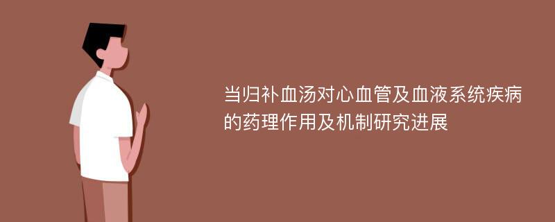 当归补血汤对心血管及血液系统疾病的药理作用及机制研究进展